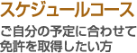 スケジュールコース - ご自分の予定に合わせて免許を取得したい方