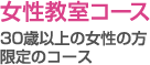 女性教室コース - 30歳以上の女性の方限定のコース