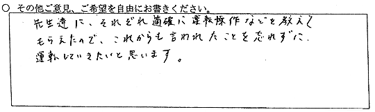 先生達に、それぞれ的確に運転操作などを教えてもらえたので、これからも言われたことを忘れずに運転していきたいと思います。